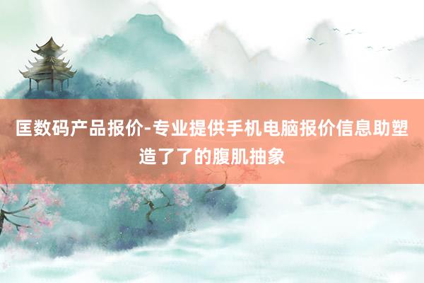 匡数码产品报价-专业提供手机电脑报价信息助塑造了了的腹肌抽象