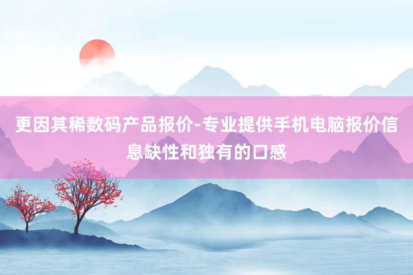 更因其稀数码产品报价-专业提供手机电脑报价信息缺性和独有的口感