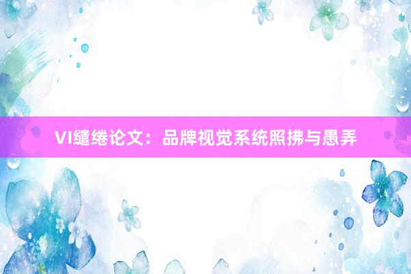 VI缱绻论文：品牌视觉系统照拂与愚弄