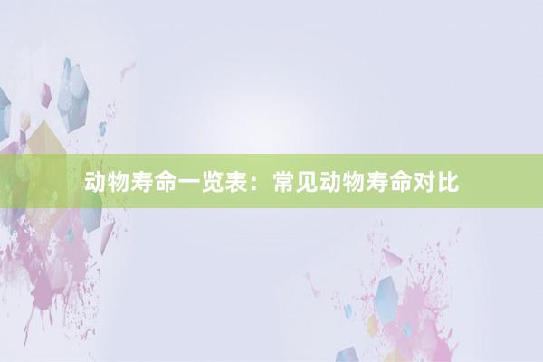 动物寿命一览表:常见动物寿命对比