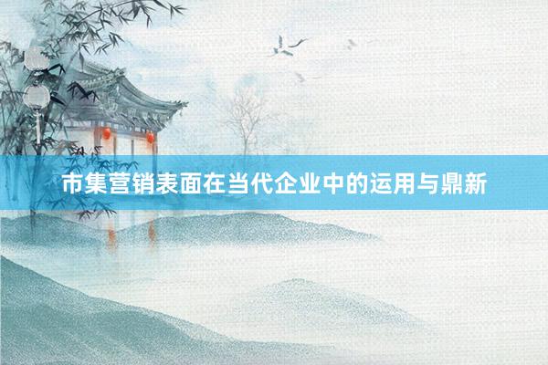 市集营销表面在当代企业中的运用与鼎新
