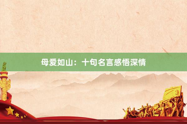 母爱如山:十句名言感悟深情